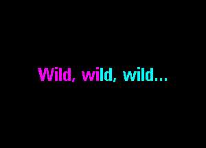 Wild, wild, wild...