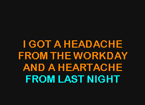 IGOT A HEADACHE
FROM THEWORKDAY
AND A HEARTACHE
FROM LAST NIGHT