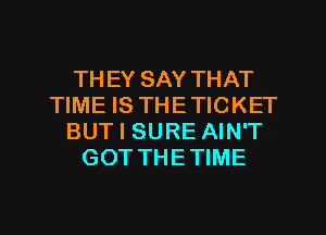 THEY SAY THAT
TIME IS THETICKET
BUT I SURE AIN'T
GOT THETIME