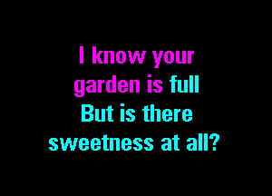 I know your
garden is full

But is there
sweetness at all?