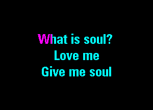 What is soul?

Love me
Give me soul