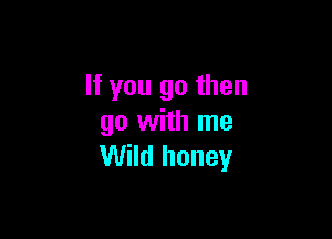 If you go then

go with me
Wild honey