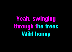Yeah, swinging

through the trees
Wild honey