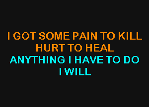 I GOT SOME PAIN TO KILL
HURTTO HEAL

ANYTHING I HAVE TO DO
IWILL