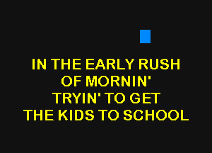 IN THE EARLY RUSH

OF MORNIN'
TRYIN'TO GET
THE KIDS TO SCHOOL