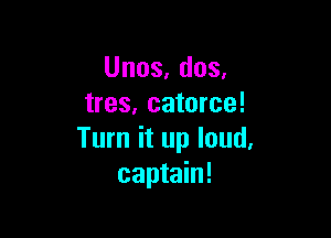 Unos, dos.
tres, catorce!

Turn it up loud.
captain!