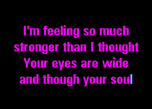 I'm feeling so much
stronger than I thought
Your eyes are wide
and though your soul