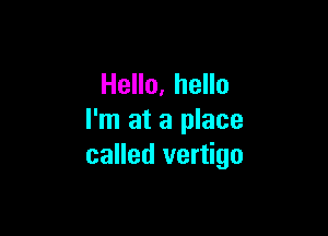 Hello, hello

I'm at a place
called vertigo