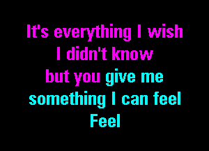 It's everything I wish
I didn't know

but you give me
something I can feel
Feel