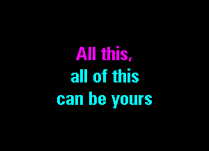 All this,

all of this
can be yours