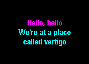Hello, hello

We're at a place
called vertigo