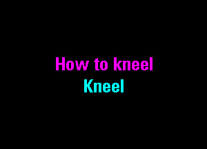 How to kneel

Kneel