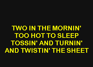 TWO IN THE MORNIN'
T00 HOT T0 SLEEP
TOSSIN' AND TURNIN'
AND TWISTIN'THESHEET