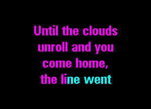 Until the clouds
unroll and you

come home,
the line went
