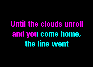 Until the clouds unroll

and you come home,
the line went