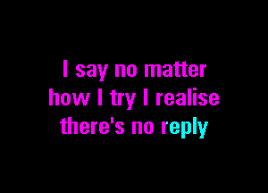 I say no matter

how I try I realise
there's no reply