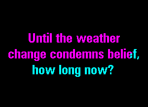 Until the weather

change condemns belief,
how long now?