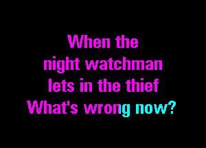 When the
night watchman

lets in the thief
What's wrong now?