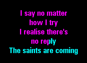 I say no matter
how I try

I realise there's
no reply
The saints are coming