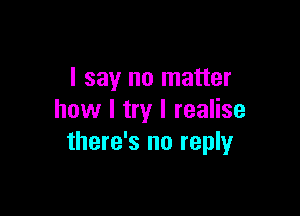 I say no matter

how I try I realise
there's no reply