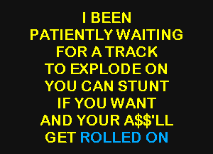 I BEEN
PATIENTLY WAITING
FOR A TRACK
TO EXPLODE ON
YOU CAN STUNT
IF YOU WANT
AND YOUR ASW'LL
GET ROLLED ON