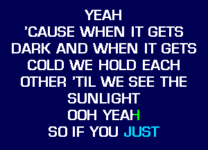 YEAH
'CAUSE WHEN IT GETS
DARK AND WHEN IT GETS

COLD WE HOLD EACH
OTHER 'TIL WE SEE THE

SUNLIGHT

OOH YEAH

SO IF YOU JUST