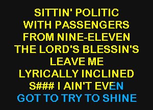 SITI'IN' POLITIC
WITH PASSENGERS
FROM NINE-ELEVEN

THE LORD'S BLESSIN'S
LEAVE ME
LYRICALLY INCLINED
811???? I AIN'T EVEN
GOT TO TRY TO SHINE