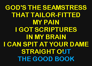 GOD'S THE SEAMSTRESS
THAT TAI LOR-FITI'ED
MY PAIN
I GOT SCRIPTURES
IN MY BRAIN
I CAN SPIT AT YOUR DAME
STRAIGHT OUT
THEGOOD BOOK