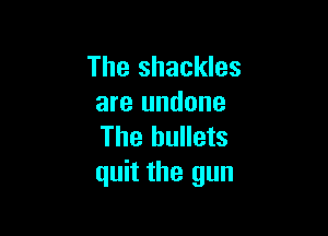 The shackles
are undone

The bullets
quit the gun