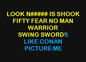 LOOK Nitimmt IS SHOOK
FIFTY FEAR NO MAN
WARRIOR

SWING SWORDS
LIKE CONAN
PICTURE ME