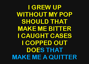 I GREW UP
WITHOUT MY POP
SHOULD THAT
MAKE ME BI'ITER
ICAUGHT CASES
ICOPPED OUT
DOES THAT
MAKE ME A QUITTER