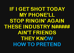 IF I GET SHOT TODAY
MY PHONE'LL
STOP RINGIN' AGAIN
THESE INDUSTRY waiwii
AIN'T FRIENDS
THEY KNOW
HOW TO PRETEND