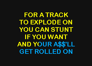 FOR ATRACK
TO EXPLODE ON
YOU CAN STUNT

IF YOU WANT
AND YOUR thB'LL
GET ROLLED ON