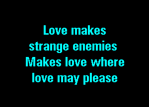 Love makes
strange enemies

Makes love where
love may please