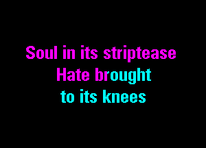 Soul in its striptease

Hate brought
to its knees