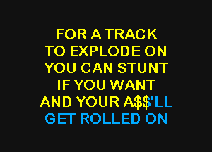 FOR ATRACK
TO EXPLODE ON
YOU CAN STUNT

IF YOU WANT
AND YOUR thB'LL
GET ROLLED ON