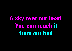 A sky over our head

You can reach it
from our bed