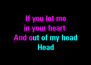If you let me
in your heart

And out of my head
Head