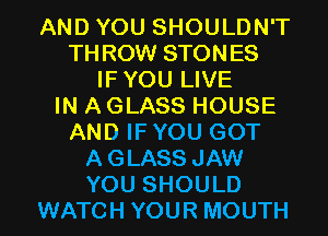 AND YOU SHOULDN'T
THROW STONES
IFYOU LIVE
IN A GLASS HOUSE
AND IF YOU GOT
AGLASS JAW
YOU SHOULD
WATCH YOUR MOUTH