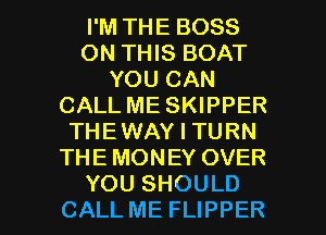 I'M THE BOSS
ON THIS BOAT
YOU CAN
CALL ME SKIPPER
THEWAY I TURN
THE MONEY OVER

YOU SHOULD
CALL ME FLIPPER l