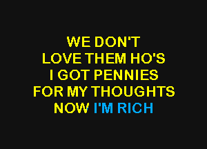 WE DON'T
LOVE TH EM HO'S

I GOT PENNIES
FOR MY THOUGHTS
NOW I'M RICH