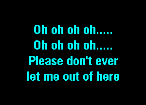 Ohohohoh .....
Ohohohoh .....

Please don't ever
let me out of here