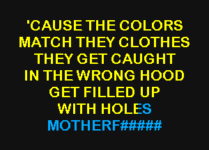 'CAUSETHECOLORS
MATCH THEY CLOTHES
THEYGET CAUGHT
IN THEWRONG HOOD
GET FILLED UP
WITH HOLES
MOTH ER me