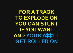 FOR ATRACK
TO EXPLODE ON
YOU CAN STUNT

IF YOU WANT
AND YOUR thB'LL
GET ROLLED ON