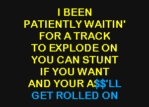 I BEEN
PATIENTLY WAITIN'
FOR A TRACK
TO EXPLODE ON
YOU CAN STUNT
IF YOU WANT

AND YOUR A LL
GET ROLLED ON I