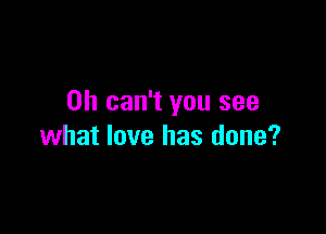 0h can't you see

what love has done?