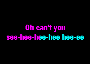 0h can't you

see-hee-hee-hee hee-ee