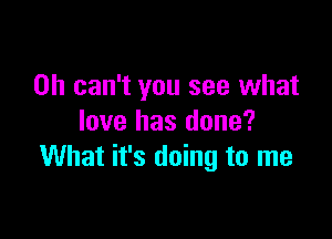 0h can't you see what

love has done?
What it's doing to me