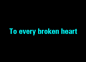 To every broken heart