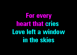 For every
heart that cries

Love left a window
in the skies
